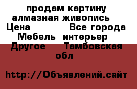 продам картину алмазная живопись  › Цена ­ 2 300 - Все города Мебель, интерьер » Другое   . Тамбовская обл.